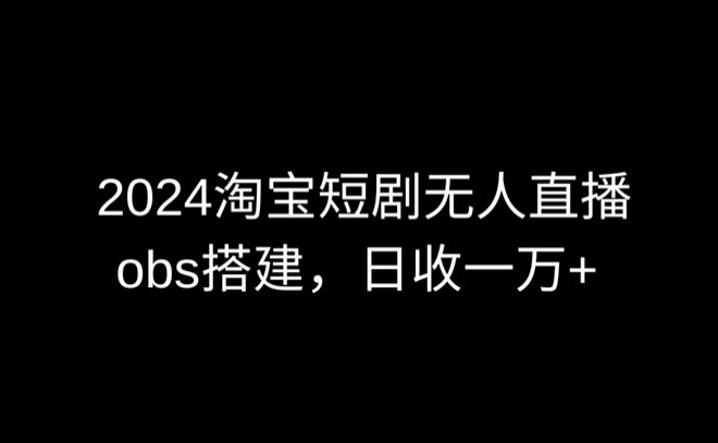 2024最新淘宝短剧无人直播，obs多窗口搭建，日收6000+【揭秘】-灵动共创