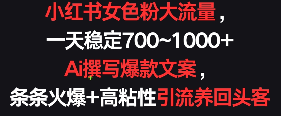 小红书女色粉大流量，一天稳定700~1000+  Ai撰写爆款文案，条条火爆+高粘性引流养回头客【揭秘】-灵动共创