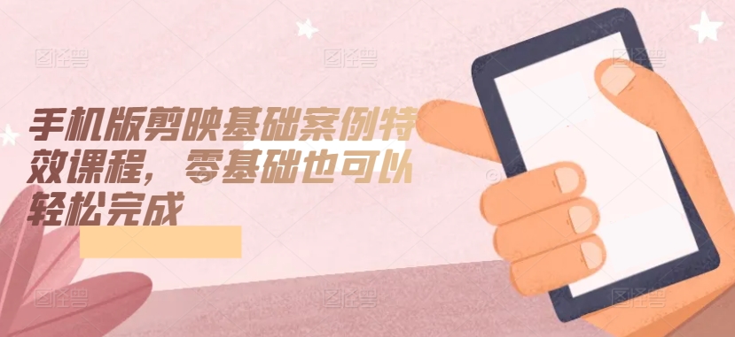 手机版剪映基础案例特效课程，零基础也可以轻松完成-灵动共创