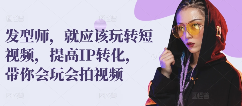 发型师，就应该玩转短视频，提高IP转化，带你会玩会拍视频-灵动共创