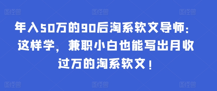 年入50万的90后淘系软文导师：这样学，兼职小白也能写出月收过万的淘系软文!-灵动共创