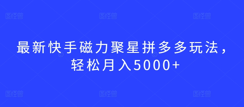 最新快手磁力聚星拼多多玩法，轻松月入5000+【揭秘】-灵动共创
