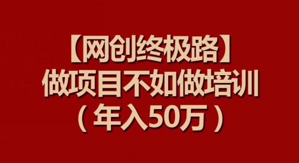 【网创终极路】做项目不如做项目培训，年入50万【揭秘】-灵动共创