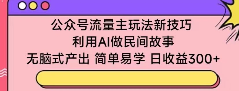 公众号流量主玩法新技巧，利用AI做民间故事 ，无脑式产出，简单易学，日收益300+【揭秘】-灵动共创