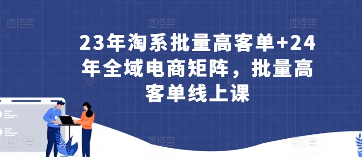 23年淘系批量高客单+24年全域电商矩阵，批量高客单线上课-灵动共创