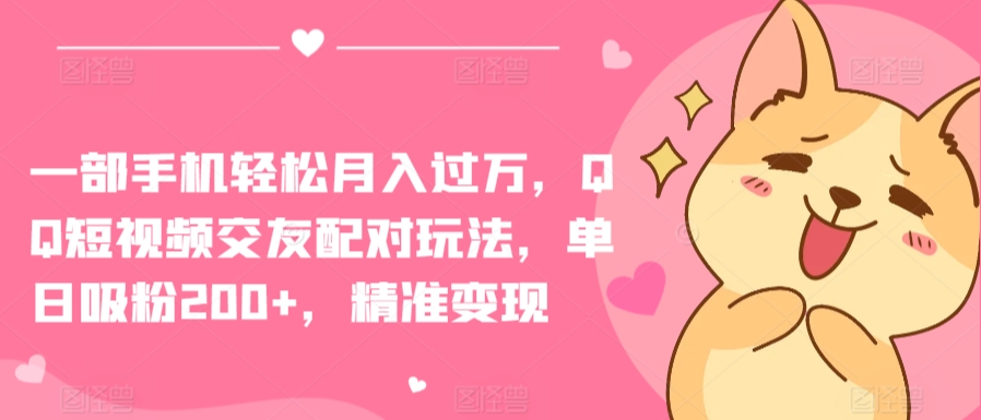 一部手机轻松月入过万，QQ短视频交友配对玩法，单日吸粉200+，精准变现【揭秘】-灵动共创