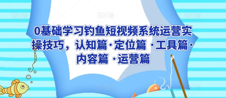 0基础学习钓鱼短视频系统运营实操技巧，认知篇·定位篇 ·工具篇·内容篇 ·运营篇-灵动共创
