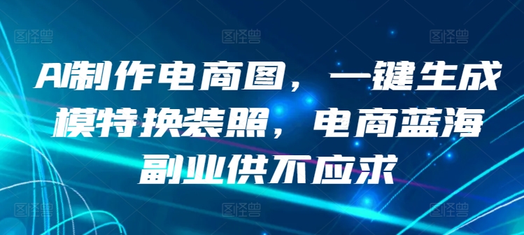 AI制作电商图，一键生成模特换装照，电商蓝海副业供不应求【揭秘】-灵动共创