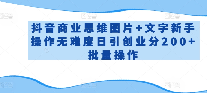 抖音商业思维图片+文字新手操作无难度日引创业分200+批量操作【揭秘】-灵动共创