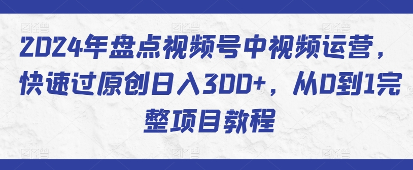 2024年盘点视频号中视频运营，快速过原创日入300+，从0到1完整项目教程-灵动共创