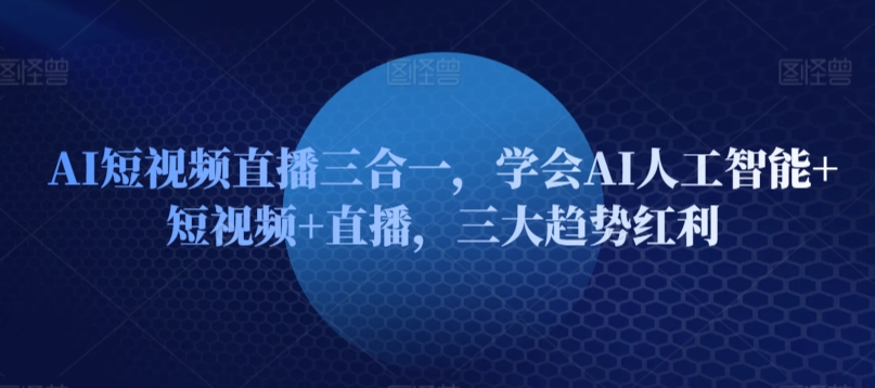 AI短视频直播三合一，学会AI人工智能+短视频+直播，三大趋势红利-灵动共创