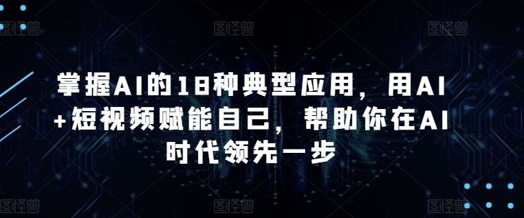 掌握AI的18种典型应用，用AI+短视频赋能自己，帮助你在AI时代领先一步-灵动共创