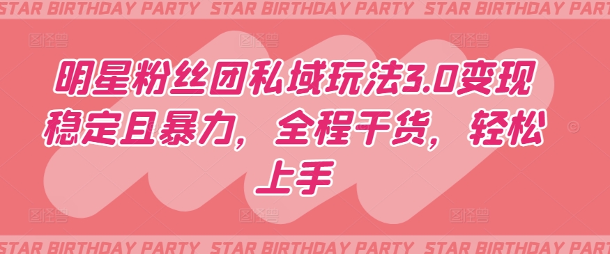 明星粉丝团私域玩法3.0变现稳定且暴力，全程干货，轻松上手【揭秘】-灵动共创