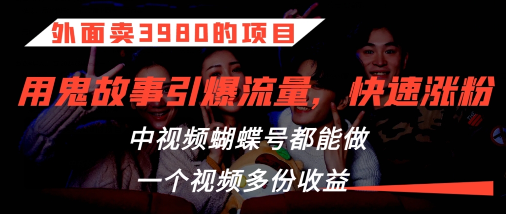 外面卖3980的项目，鬼故事引爆流量打法，中视频、蝴蝶号都能做，一个视频多份收益【揭秘】-灵动共创