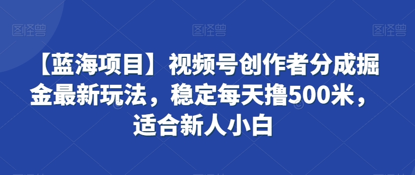【蓝海项目】视频号创作者分成掘金最新玩法，稳定每天撸500米，适合新人小白【揭秘】-灵动共创