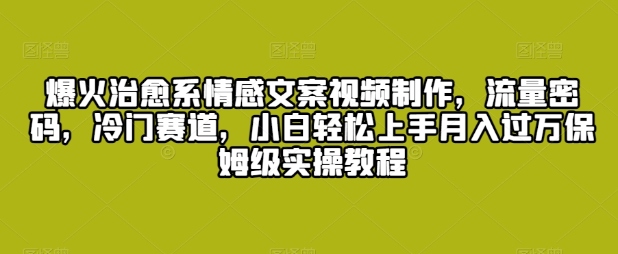 爆火治愈系情感文案视频制作，流量密码，冷门赛道，小白轻松上手月入过万保姆级实操教程【揭秘】-灵动共创