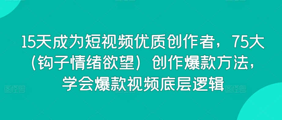 15天成为短视频优质创作者，75大（钩子情绪欲望）创作爆款方法，学会爆款视频底层逻辑-灵动共创