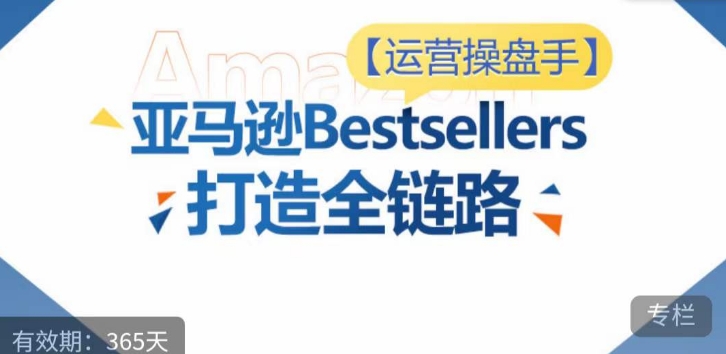 运营操盘手！亚马逊Bestsellers打造全链路，选品、Listing、广告投放全链路进阶优化-灵动共创