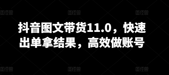 抖音图文带货11.0，快速出单拿结果，高效做账号-灵动共创