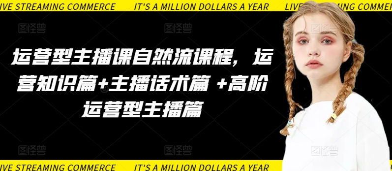 运营型主播课自然流课程，运营知识篇+主播话术篇 +高阶运营型主播篇-灵动共创