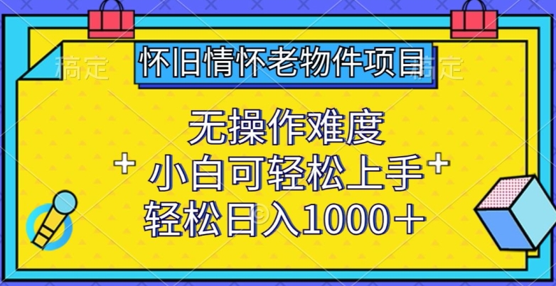 怀旧情怀老物件项目，无操作难度，小白可轻松上手，轻松日入1000+【揭秘】-灵动共创