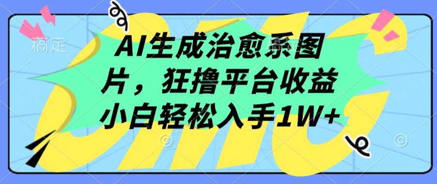 AI生成治愈系图片，狂撸平台收益，小白轻松入手1W+【揭秘】-灵动共创