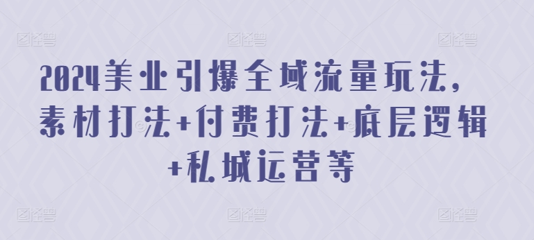 2024美业引爆全域流量玩法，素材打法 付费打法 底层逻辑 私城运营等-灵动共创