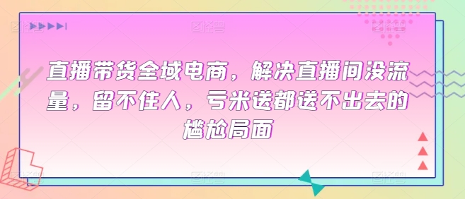 直播带货全域电商，解决直播间没流量，留不住人，亏米送都送不出去的尴尬局面-灵动共创