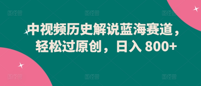 中视频历史解说蓝海赛道，轻松过原创，日入 800+【揭秘】-灵动共创