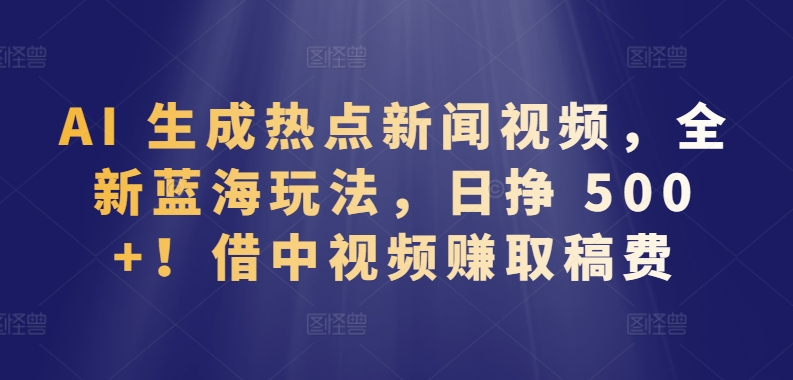 AI 生成热点新闻视频，全新蓝海玩法，日挣 500+!借中视频赚取稿费【揭秘】-灵动共创