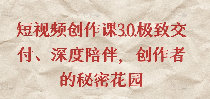 短视频创作课3.0.极致交付、深度陪伴，创作者的秘密花园-灵动共创