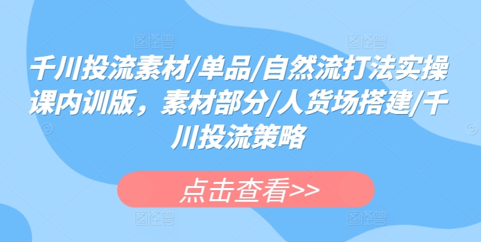 千川投流素材/单品/自然流打法实操课内训版，素材部分/人货场搭建/千川投流策略-灵动共创