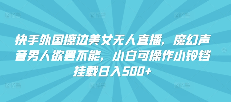 快手外国擦边美女无人直播，魔幻声音男人欲罢不能，小白可操作小铃铛挂载日入500+【揭秘】-灵动共创
