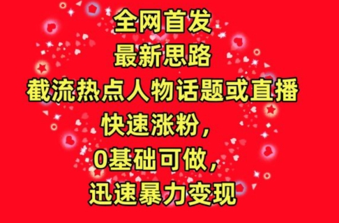 全网首发，截流热点人物话题或直播，快速涨粉，0基础可做，迅速暴力变现【揭秘】-灵动共创