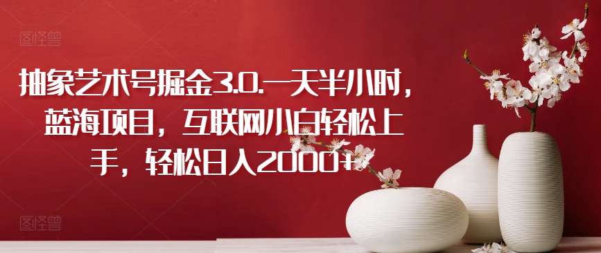 抽象艺术号掘金3.0.一天半小时，蓝海项目，互联网小白轻松上手，轻松日入2000+【揭秘】-灵动共创
