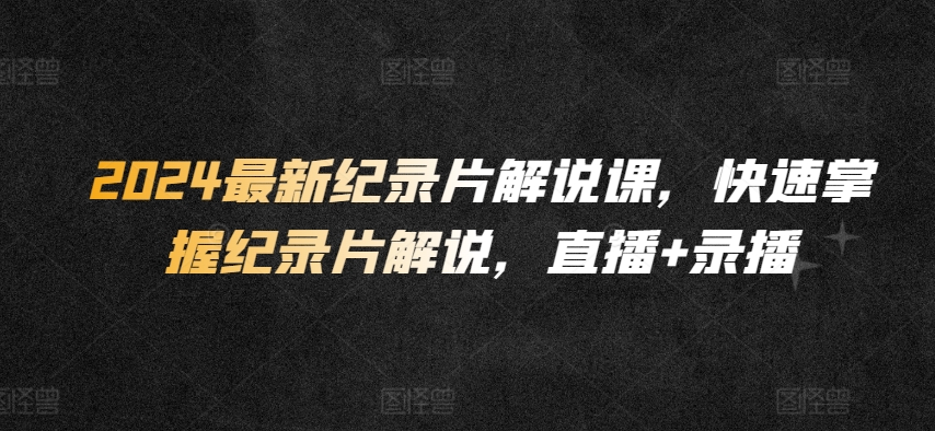 2024最新纪录片解说课，快速掌握纪录片解说，直播+录播-灵动共创
