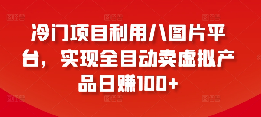 冷门项目利用八图片平台，实现全目动卖虚拟产品日赚100+【揭秘】-灵动共创
