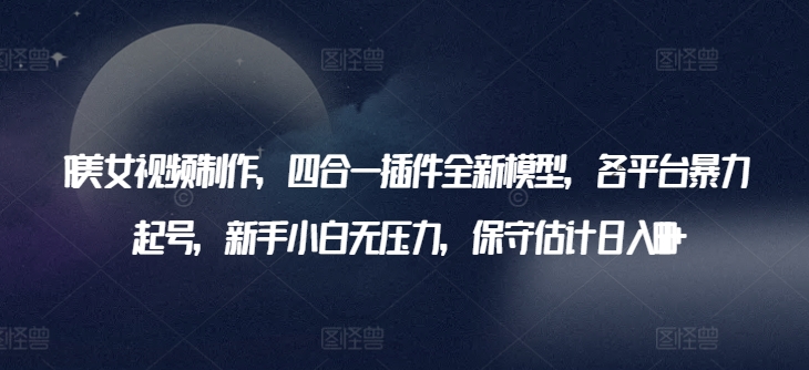 AI美女视频制作，四合一插件全新模型，各平台暴力起号，新手小白无压力，保守估计日入600+【揭秘】-灵动共创