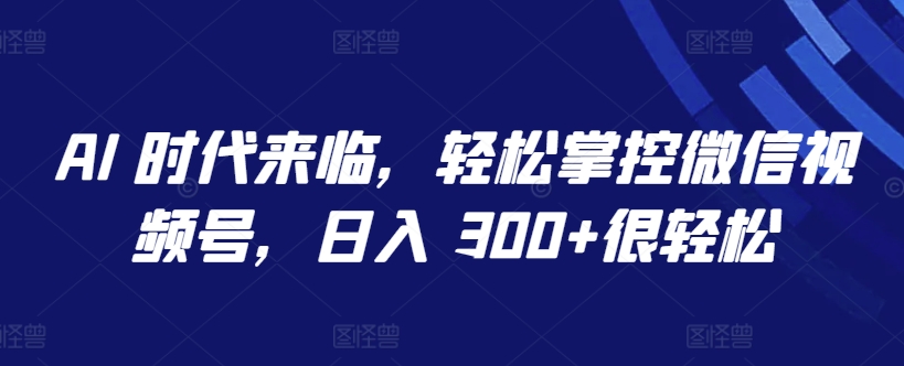 AI 时代来临，轻松掌控微信视频号，日入 300+很轻松【揭秘】-灵动共创