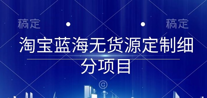 淘宝蓝海无货源定制细分项目，从0到起店实操全流程【揭秘】-灵动共创