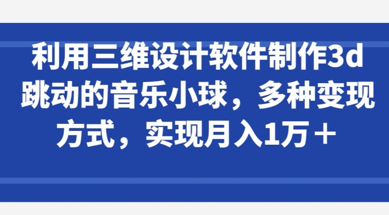 利用三维设计软件制作3d跳动的音乐小球，多种变现方式，实现月入1万+【揭秘】-灵动共创