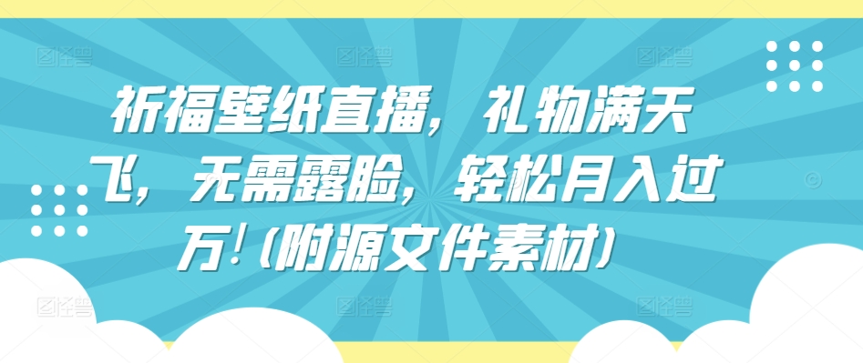 祈福壁纸直播，礼物满天飞，无需露脸，轻松月入过万!(附源文件素材)【揭秘】-灵动共创