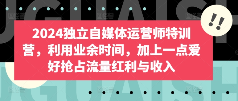 2024独立自媒体运营师特训营，利用业余时间，加上一点爱好抢占流量红利与收入-灵动共创