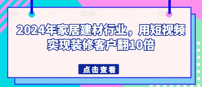 2024年家居建材行业，用短视频实现装修客户翻10倍-灵动共创
