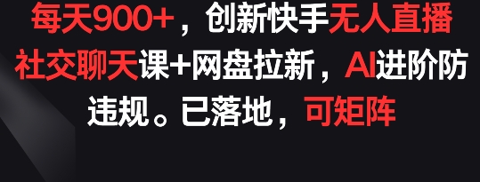 每天900+，创新快手无人直播社交聊天课+网盘拉新，AI进阶防违规 已落地 可矩阵【揭秘】-灵动共创