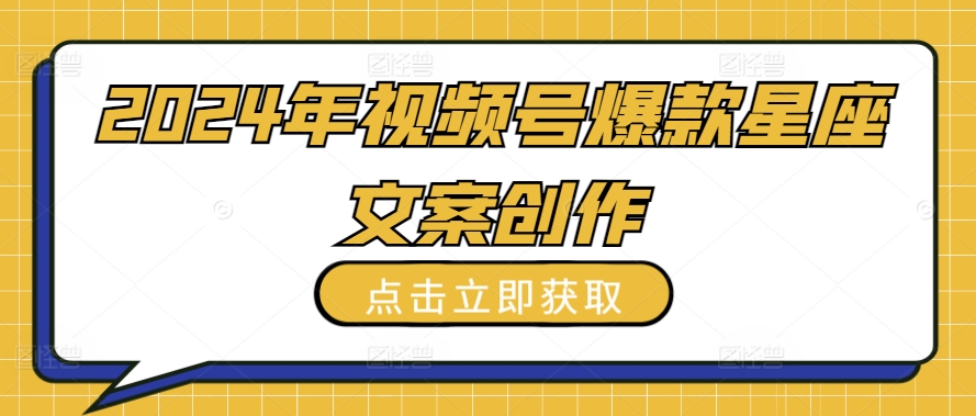 2024年视频号爆款星座文案创作教程【揭秘】-灵动共创