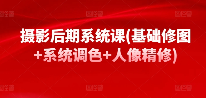 摄影后期系统课(基础修图+系统调色+人像精修)-灵动共创