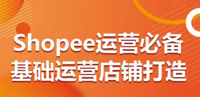 Shopee运营必备基础运营店铺打造，多层次的教你从0-1运营店铺-灵动共创