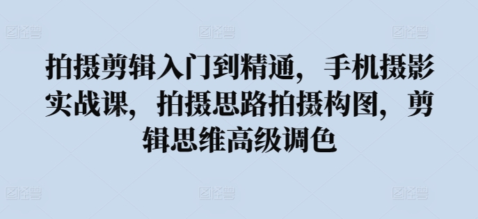拍摄剪辑入门到精通，​手机摄影实战课，拍摄思路拍摄构图，剪辑思维高级调色-灵动共创