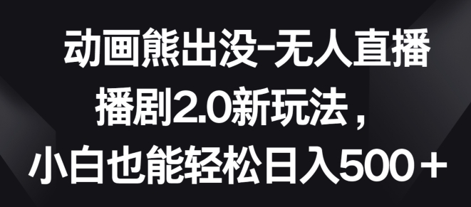 动画熊出没-无人直播播剧2.0新玩法，小白也能轻松日入500+【揭秘】-灵动共创